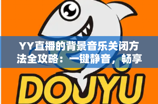 YY直播的背景音乐关闭方法全攻略:一键静音,畅享清爽直播体验 YY直播的背景音乐关闭方法全攻略:一键静音,畅享清爽直播体验