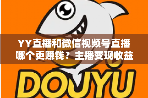 YY直播和微信视频号直播哪个更赚钱？主播变现收益全方位深度对比与选择指南