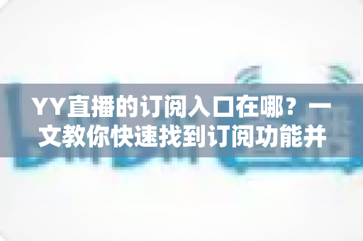 YY直播的订阅入口在哪？一文教你快速找到订阅功能并解锁专属福利