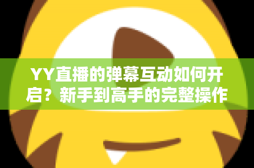 YY直播的弹幕互动如何开启？新手到高手的完整操作指南与互动技巧全解析