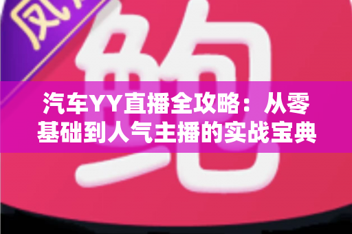 汽车YY直播全攻略:从零基础到人气主播的实战宝典 汽车YY直播全攻略:从零基础到人气主播的实战宝典