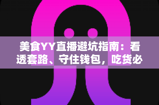 美食YY直播避坑指南：看透套路、守住钱包，吃货必备的防雷手册