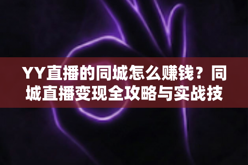 YY直播的同城怎么赚钱？同城直播变现全攻略与实战技巧一网打尽