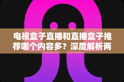 电视盒子直播和直播盒子推荐哪个内容多？深度解析两类设备的内容生态与选购指南