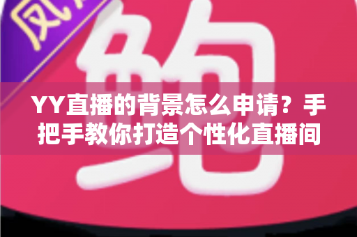 YY直播的背景怎么申请？手把手教你打造个性化直播间背景的完整攻略