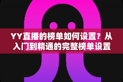 YY直播的榜单如何设置？从入门到精通的完整榜单设置指南与运营秘籍