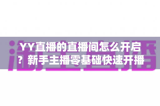 YY直播的直播间怎么开启？新手主播零基础快速开播全攻略