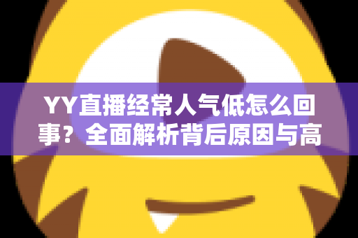 YY直播经常人气低怎么回事?全面解析背后原因与高效提升人气的实用指南 YY直播经常人气低怎么回事?全面解析背后原因与高效提升人气的实用指南