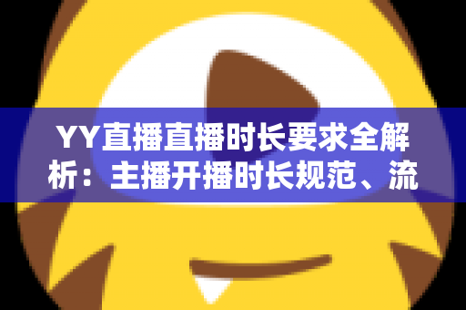 YY直播直播时长要求全解析：主播开播时长规范、流量规则与新手避坑指南