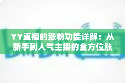 YY直播的涨粉功能详解：从新手到人气主播的全方位涨粉指南