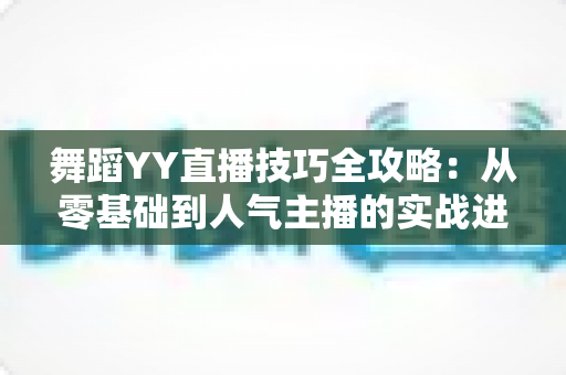 舞蹈YY直播技巧全攻略：从零基础到人气主播的实战进阶指南