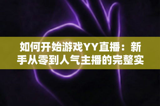 如何开始游戏YY直播：新手从零到人气主播的完整实战指南