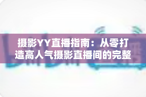 摄影YY直播指南：从零打造高人气摄影直播间的完整攻略