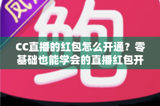 CC直播的红包怎么开通?零基础也能学会的直播红包开通全攻略 CC直播的红包怎么开通?零基础也能学会的直播红包开通全攻略
