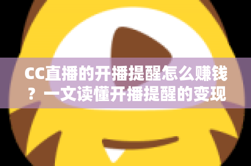 CC直播的开播提醒怎么赚钱？一文读懂开播提醒的变现逻辑与实操攻略