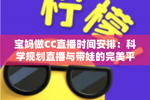 宝妈做CC直播时间安排:科学规划直播与带娃的完美平衡指南 宝妈做CC直播时间安排:科学规划直播与带娃的完美平衡指南