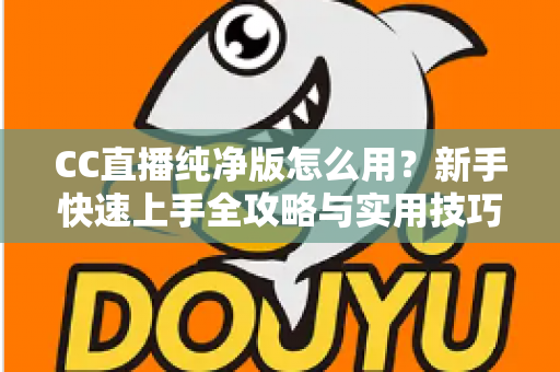 CC直播纯净版怎么用？新手快速上手全攻略与实用技巧详解