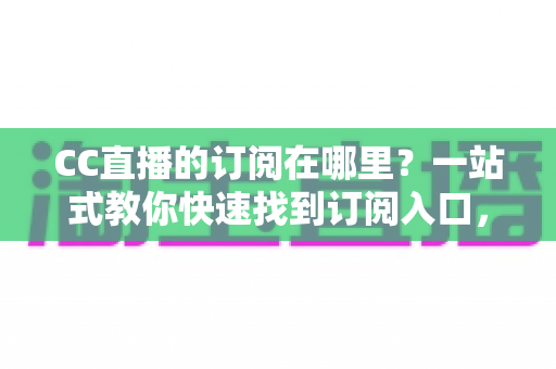 CC直播的订阅在哪里?一站式教你快速找到订阅入口,从此不错过主播每一场精彩直播 CC直播的订阅在哪里?一站式教你快速找到订阅入口,从此不错过主播每一场精彩直播
