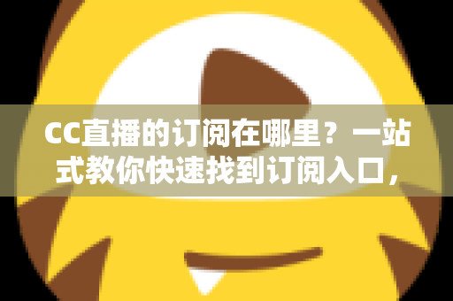 CC直播的订阅在哪里?一站式教你快速找到订阅入口,从此不错过主播每一场精彩直播 CC直播的订阅在哪里?一站式教你快速找到订阅入口,从此不错过主播每一场精彩直播