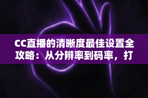CC直播的清晰度最佳设置全攻略:从分辨率到码率,打造高清流畅直播体验 CC直播的清晰度最佳设置全攻略:从分辨率到码率,打造高清流畅直播体验