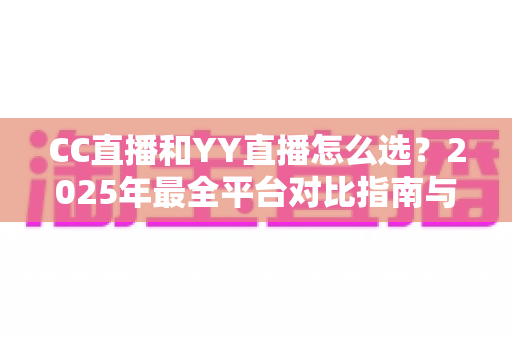 CC直播和YY直播怎么选？2025年最全平台对比指南与实用建议