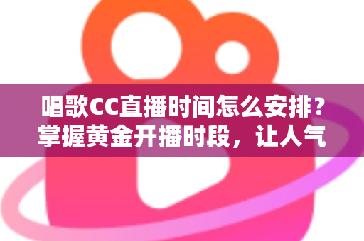 唱歌CC直播时间怎么安排?掌握黄金开播时段,让人气翻倍的全攻略 唱歌CC直播时间怎么安排?掌握黄金开播时段,让人气翻倍的全攻略