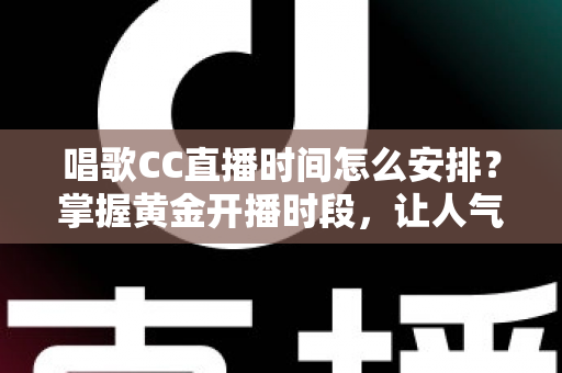 唱歌CC直播时间怎么安排?掌握黄金开播时段,让人气翻倍的全攻略 唱歌CC直播时间怎么安排?掌握黄金开播时段,让人气翻倍的全攻略