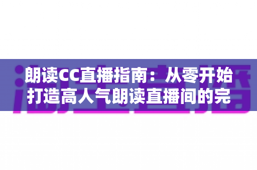 朗读CC直播指南:从零开始打造高人气朗读直播间的完全攻略 朗读CC直播指南:从零开始打造高人气朗读直播间的完全攻略