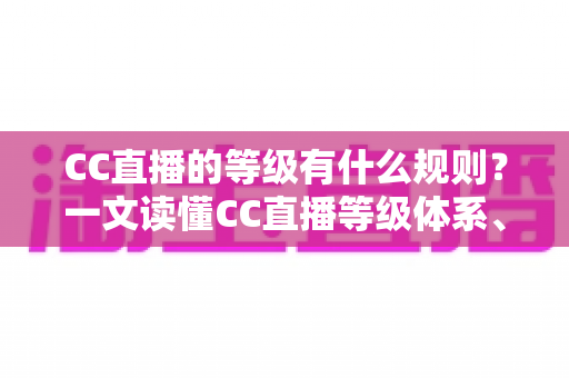 CC直播的等级有什么规则?一文读懂CC直播等级体系、升级方法与专属特权 CC直播的等级有什么规则?一文读懂CC直播等级体系、升级方法与专属特权