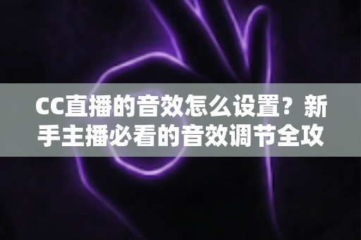 CC直播的音效怎么设置?新手主播必看的音效调节全攻略与实用技巧 CC直播的音效怎么设置?新手主播必看的音效调节全攻略与实用技巧
