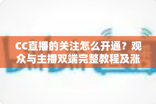 CC直播的关注怎么开通?观众与主播双端完整教程及涨粉实用技巧全解析 CC直播的关注怎么开通?观众与主播双端完整教程及涨粉实用技巧全解析