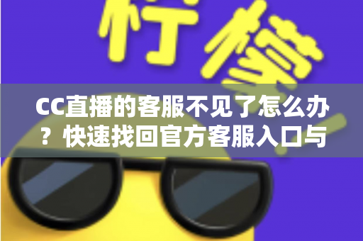 CC直播的客服不见了怎么办?快速找回官方客服入口与高效解决问题的完整实用指南 CC直播的客服不见了怎么办?快速找回官方客服入口与高效解决问题的完整实用指南