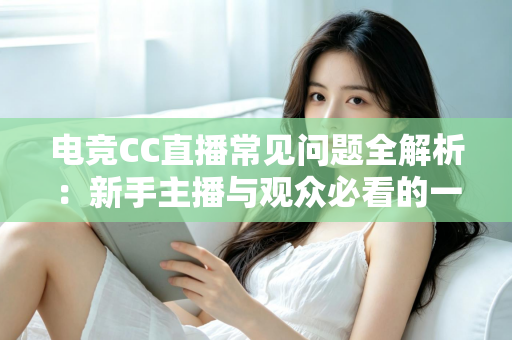 电竞CC直播常见问题全解析：新手主播与观众必看的一站式实用指南