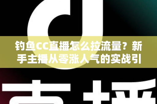 钓鱼CC直播怎么拉流量?新手主播从零涨人气的实战引流全攻略 钓鱼CC直播怎么拉流量?新手主播从零涨人气的实战引流全攻略