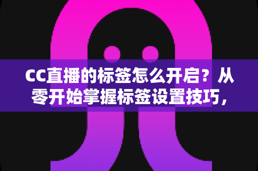CC直播的标签怎么开启?从零开始掌握标签设置技巧,让你的直播间快速被更多人看见 CC直播的标签怎么开启?从零开始掌握标签设置技巧,让你的直播间快速被更多人看见