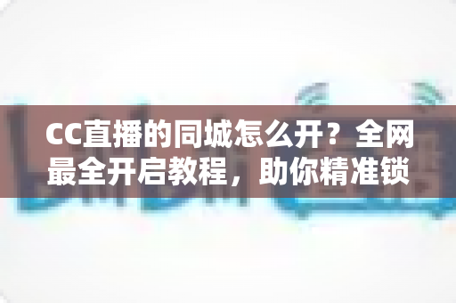 CC直播的同城怎么开？全网最全开启教程，助你精准锁定本地流量