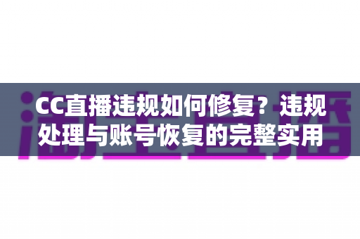 CC直播违规如何修复?违规处理与账号恢复的完整实用指南 CC直播违规如何修复?违规处理与账号恢复的完整实用指南