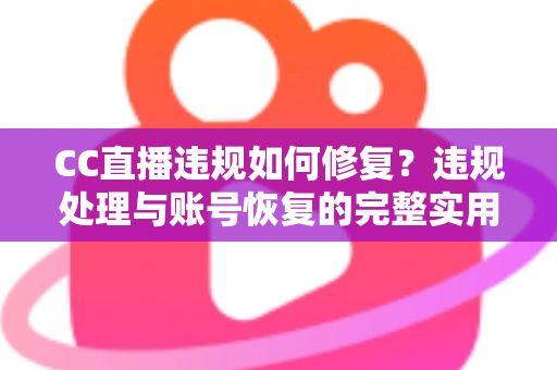 CC直播违规如何修复?违规处理与账号恢复的完整实用指南 CC直播违规如何修复?违规处理与账号恢复的完整实用指南