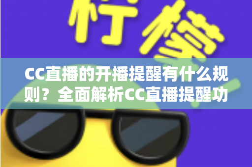 CC直播的开播提醒有什么规则?全面解析CC直播提醒功能的设置方法与使用技巧 CC直播的开播提醒有什么规则?全面解析CC直播提醒功能的设置方法与使用技巧