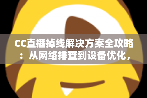 CC直播掉线解决方案全攻略:从网络排查到设备优化,助你告别断线困扰、稳定开播一整场 CC直播掉线解决方案全攻略:从网络排查到设备优化,助你告别断线困扰、稳定开播一整场