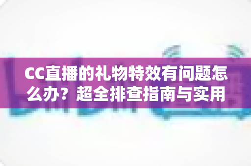 CC直播的礼物特效有问题怎么办?超全排查指南与实用解决技巧一次讲清 CC直播的礼物特效有问题怎么办?超全排查指南与实用解决技巧一次讲清