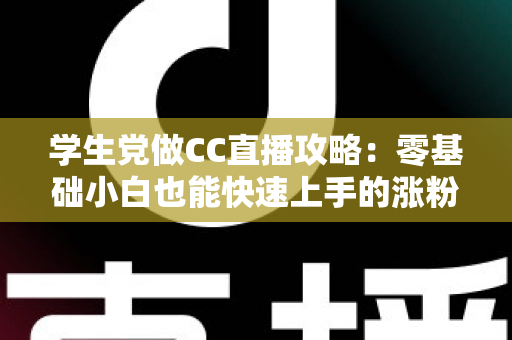 学生党做CC直播攻略：零基础小白也能快速上手的涨粉变现全指南
