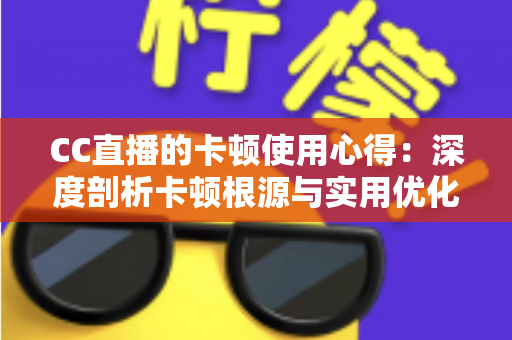 CC直播的卡顿使用心得：深度剖析卡顿根源与实用优化技巧，助你畅享流畅直播体验