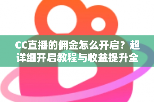 CC直播的佣金怎么开启？超详细开启教程与收益提升全攻略