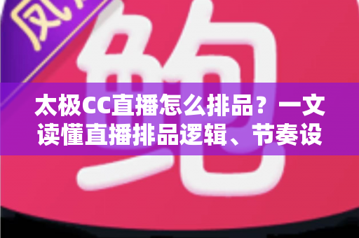 太极CC直播怎么排品？一文读懂直播排品逻辑、节奏设计与实操技巧全攻略
