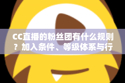 CC直播的粉丝团有什么规则?加入条件、等级体系与行为规范全解析 CC直播的粉丝团有什么规则?加入条件、等级体系与行为规范全解析