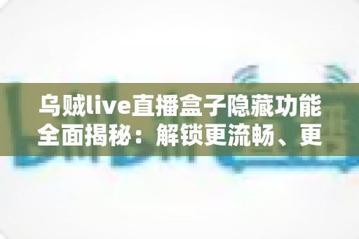 乌贼live直播盒子隐藏功能全面揭秘:解锁更流畅、更私密的直播观看新体验 乌贼live直播盒子隐藏功能全面揭秘:解锁更流畅、更私密的直播观看新体验