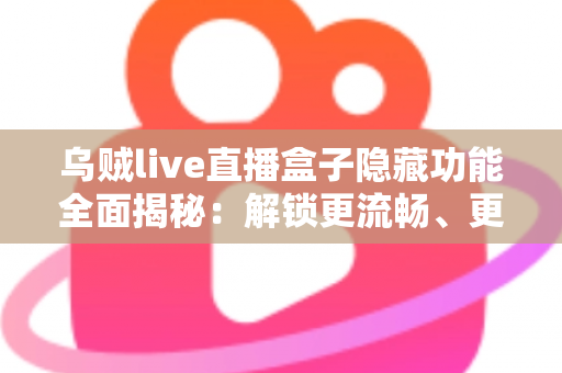 乌贼live直播盒子隐藏功能全面揭秘:解锁更流畅、更私密的直播观看新体验 乌贼live直播盒子隐藏功能全面揭秘:解锁更流畅、更私密的直播观看新体验
