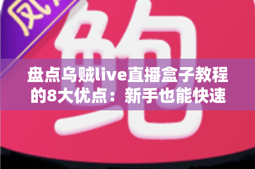 盘点乌贼live直播盒子教程的8大优点：新手也能快速上手的实用观看指南