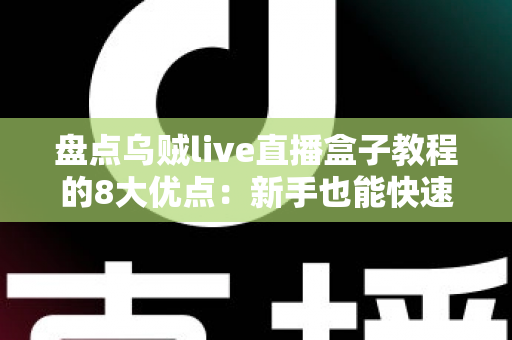 盘点乌贼live直播盒子教程的8大优点：新手也能快速上手的实用观看指南